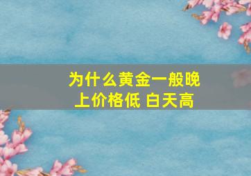 为什么黄金一般晚上价格低 白天高